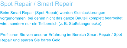 Spot Repair / Smart Repair Beim Smart Repair (Spot Repair) werden Kleinlackierungen vorgenommen, bei denen nicht das ganze Bauteil komplett bearbeitet wird, sondern nur ein Teilbereich (z. B. Sto�stangenecke).  Profitieren Sie von unserer Erfahrung im Bereich Smart Repair / Spot Repair und sparen Sie bares Geld.